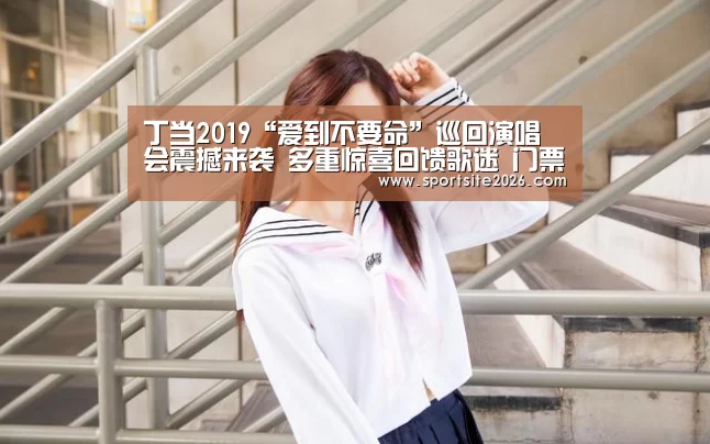 丁当2019“爱到不要命”巡回演唱会震撼来袭 多重惊喜回馈歌迷 门票热卖中-PG直播(图2) PG直播