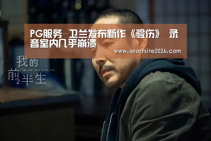 PG服务-卫兰发布新作《验伤》 录音室内几乎崩溃(图1) PG公司